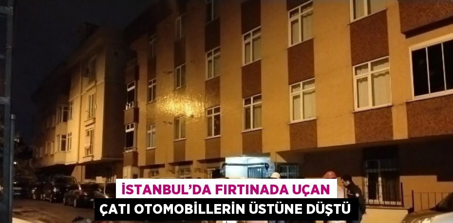 İSTANBUL’DA FIRTINADA UÇAN ÇATI OTOMOBİLLERİN ÜSTÜNE DÜŞTÜ