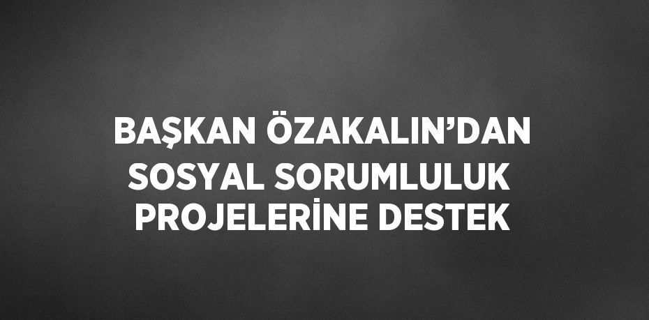 BAŞKAN ÖZAKALIN’DAN SOSYAL SORUMLULUK PROJELERİNE DESTEK