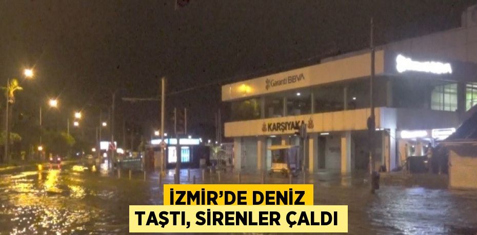 İZMİR’DE DENİZ TAŞTI, SİRENLER ÇALDI