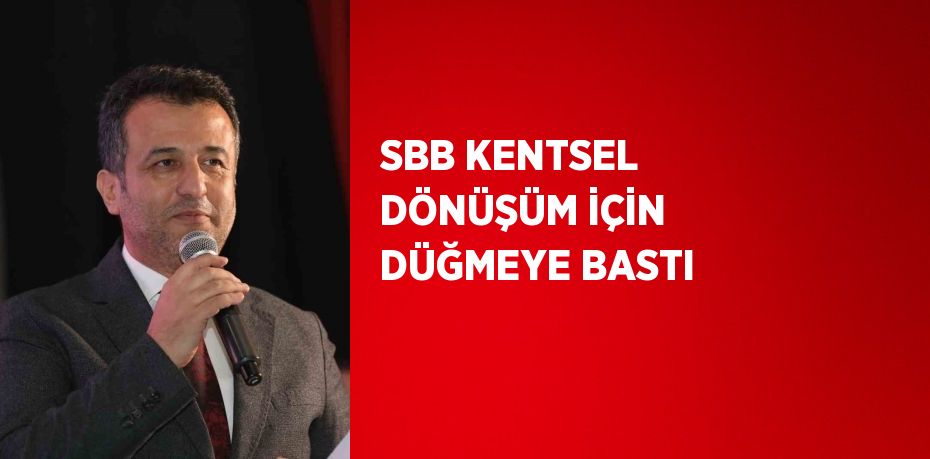 SBB KENTSEL DÖNÜŞÜM İÇİN DÜĞMEYE BASTI