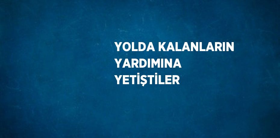 YOLDA KALANLARIN YARDIMINA YETİŞTİLER