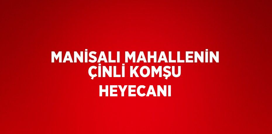 MANİSALI MAHALLENİN ÇİNLİ KOMŞU HEYECANI