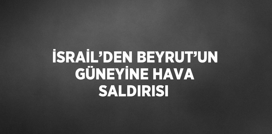 İSRAİL’DEN BEYRUT’UN GÜNEYİNE HAVA SALDIRISI