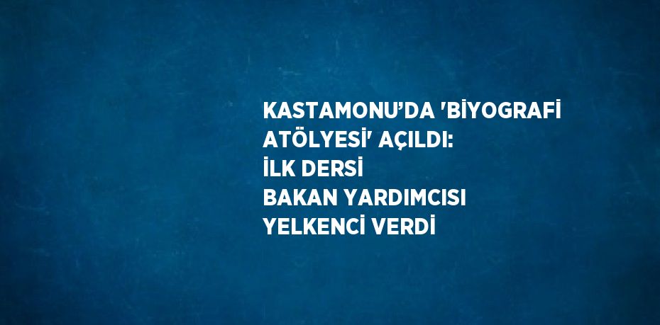 KASTAMONU’DA 'BİYOGRAFİ ATÖLYESİ' AÇILDI: İLK DERSİ BAKAN YARDIMCISI YELKENCİ VERDİ