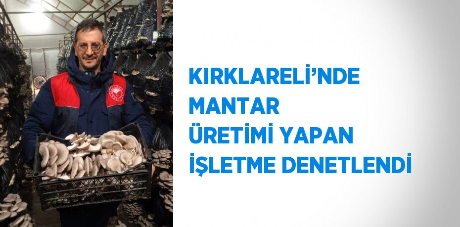 KIRKLARELİ’NDE MANTAR ÜRETİMİ YAPAN İŞLETME DENETLENDİ