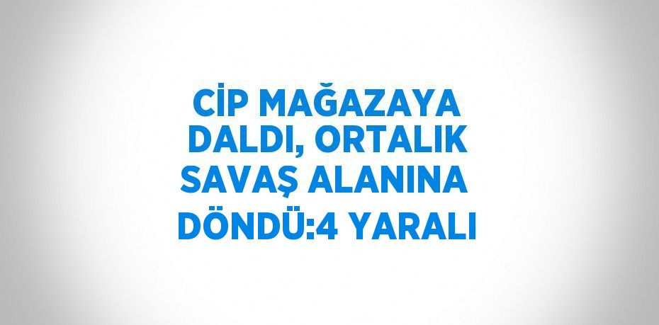 CİP MAĞAZAYA DALDI, ORTALIK SAVAŞ ALANINA DÖNDÜ:4 YARALI