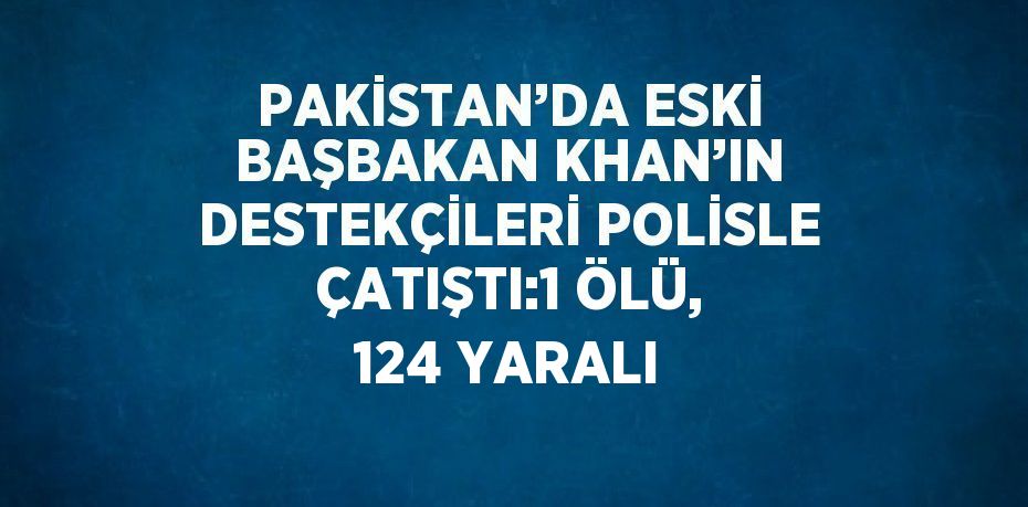 PAKİSTAN’DA ESKİ BAŞBAKAN KHAN’IN DESTEKÇİLERİ POLİSLE ÇATIŞTI:1 ÖLÜ, 124 YARALI