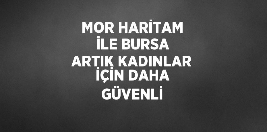 MOR HARİTAM İLE BURSA ARTIK KADINLAR İÇİN DAHA GÜVENLİ