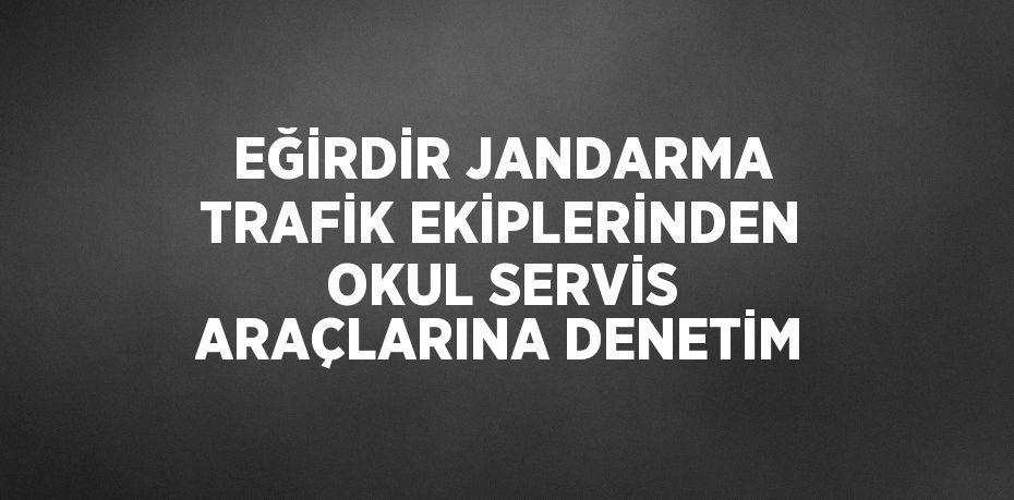 EĞİRDİR JANDARMA TRAFİK EKİPLERİNDEN OKUL SERVİS ARAÇLARINA DENETİM