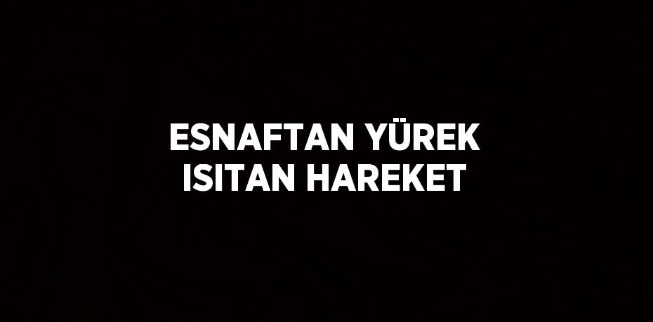 ESNAFTAN YÜREK ISITAN HAREKET