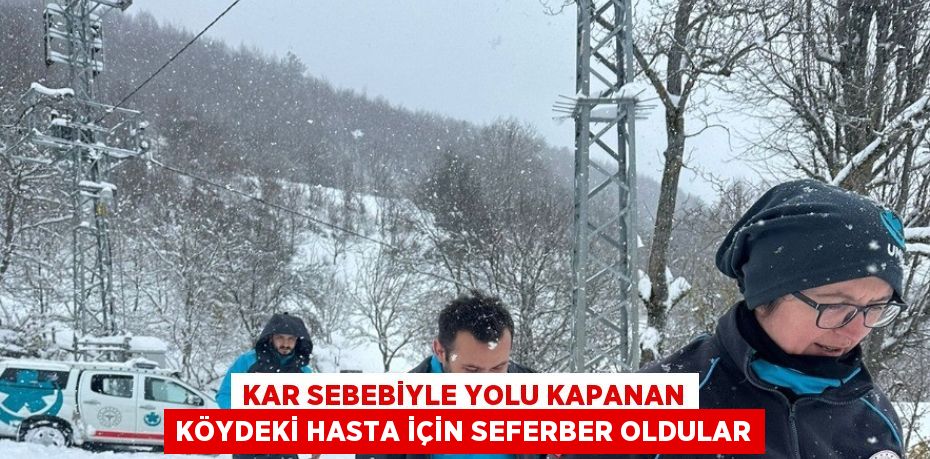 KAR SEBEBİYLE YOLU KAPANAN KÖYDEKİ HASTA İÇİN SEFERBER OLDULAR