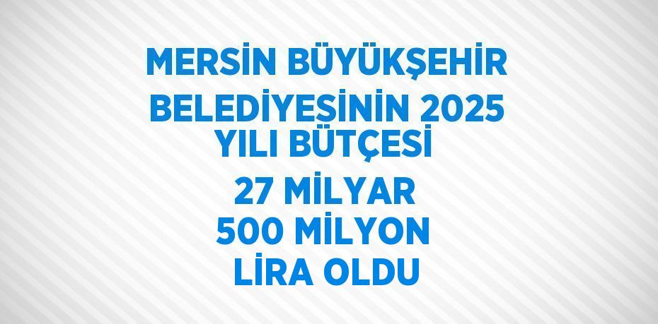 MERSİN BÜYÜKŞEHİR BELEDİYESİNİN 2025 YILI BÜTÇESİ 27 MİLYAR 500 MİLYON LİRA OLDU