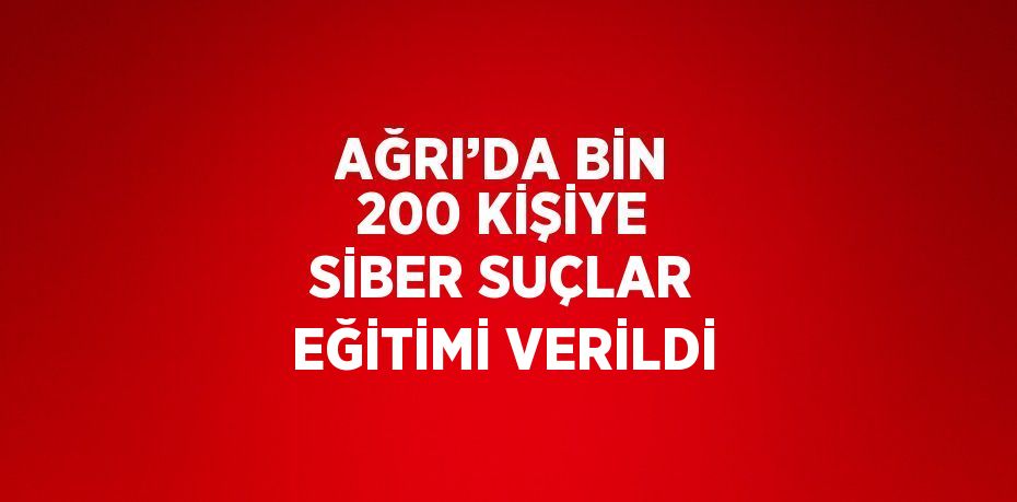 AĞRI’DA BİN 200 KİŞİYE SİBER SUÇLAR EĞİTİMİ VERİLDİ