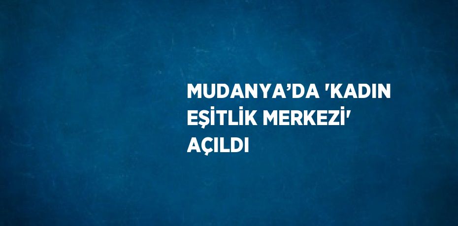 MUDANYA’DA 'KADIN EŞİTLİK MERKEZİ' AÇILDI