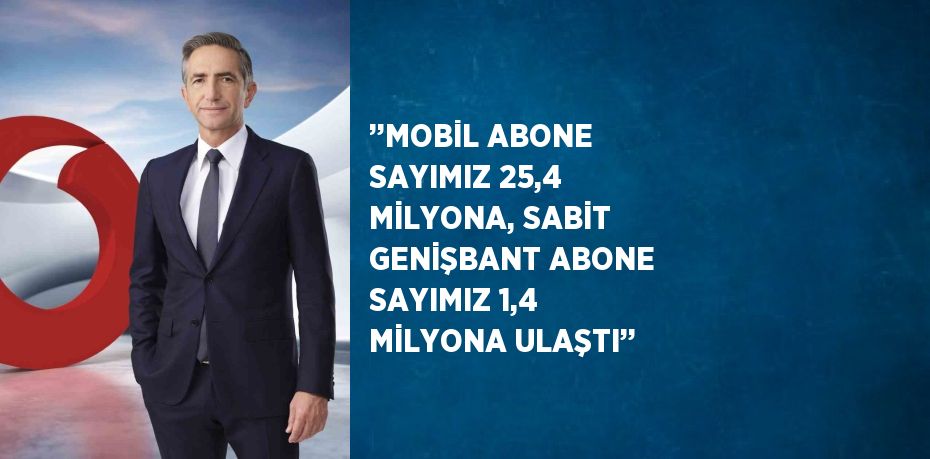 ’’MOBİL ABONE SAYIMIZ 25,4 MİLYONA, SABİT GENİŞBANT ABONE SAYIMIZ 1,4 MİLYONA ULAŞTI’’