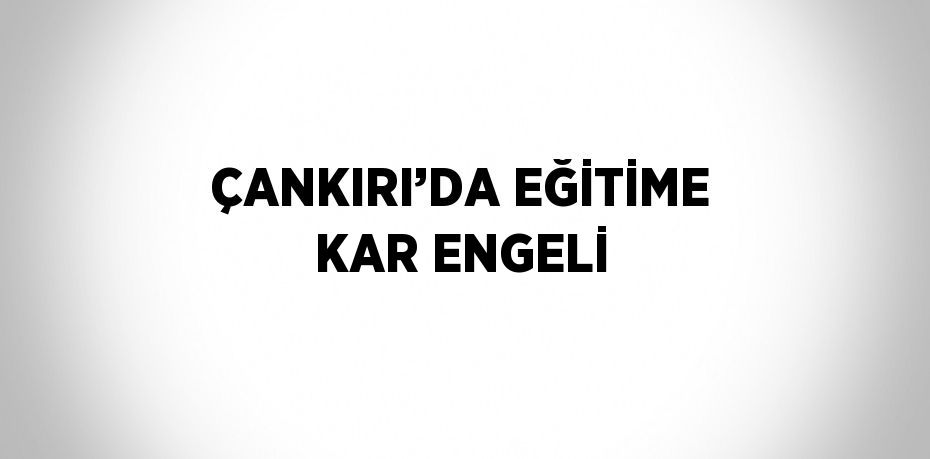 ÇANKIRI’DA EĞİTİME KAR ENGELİ