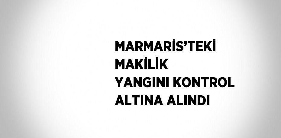 MARMARİS’TEKİ MAKİLİK YANGINI KONTROL ALTINA ALINDI