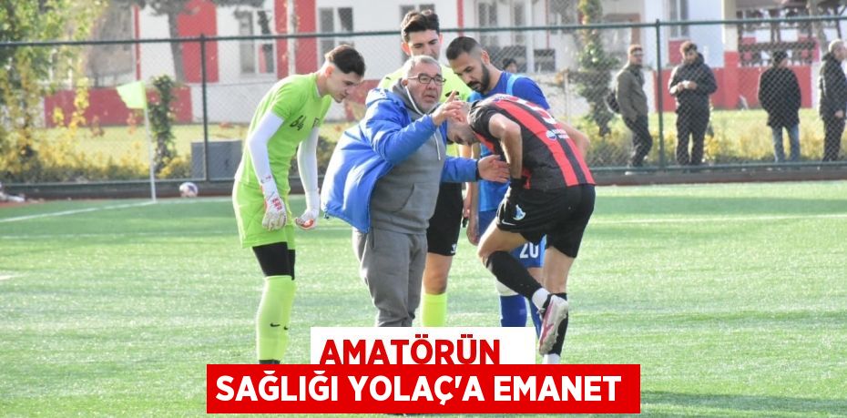 AMATÖRÜN   SAĞLIĞI YOLAÇ’A EMANET