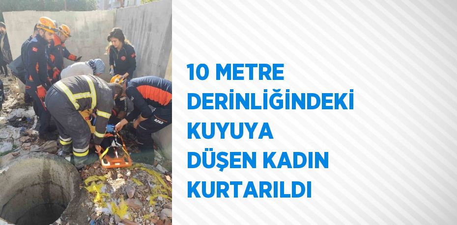 10 METRE DERİNLİĞİNDEKİ KUYUYA DÜŞEN KADIN KURTARILDI