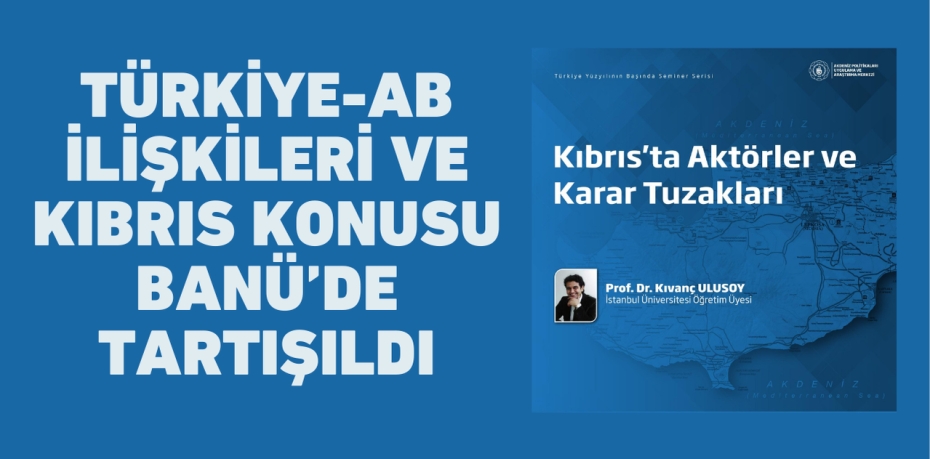 TÜRKİYE-AB İLİŞKİLERİ VE KIBRIS KONUSU BANÜ’DE TARTIŞILDI