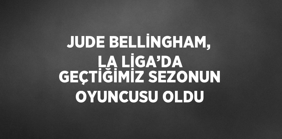 JUDE BELLİNGHAM, LA LİGA’DA GEÇTİĞİMİZ SEZONUN OYUNCUSU OLDU