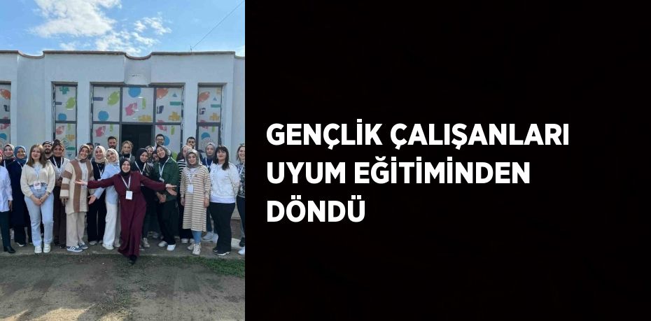 GENÇLİK ÇALIŞANLARI UYUM EĞİTİMİNDEN DÖNDÜ