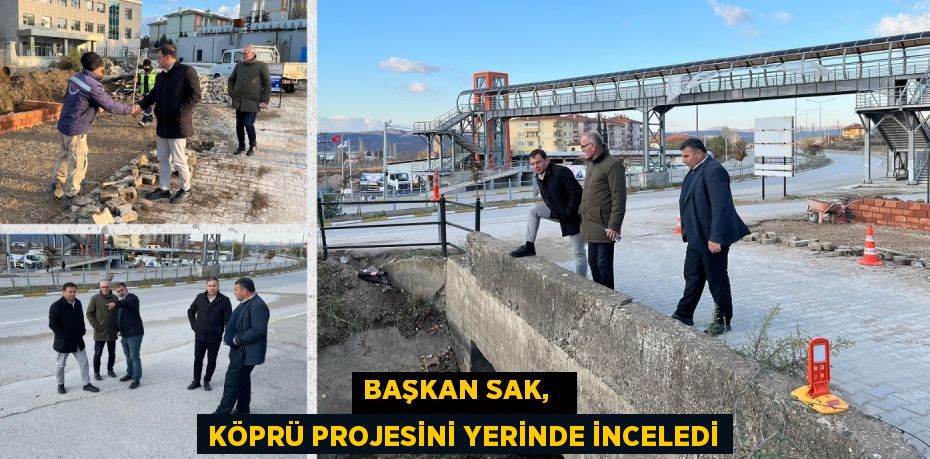 BAŞKAN SAK,   KÖPRÜ PROJESİNİ YERİNDE İNCELEDİ