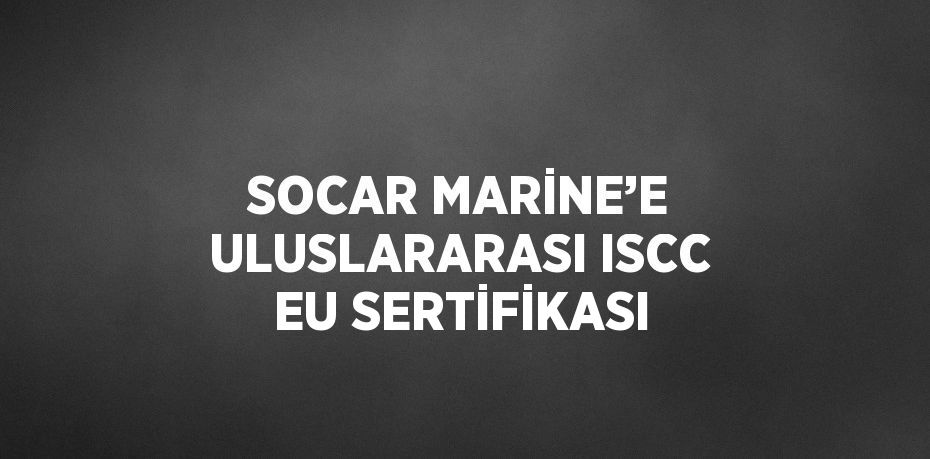 SOCAR MARİNE’E ULUSLARARASI ISCC EU SERTİFİKASI