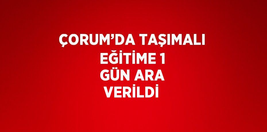 ÇORUM’DA TAŞIMALI EĞİTİME 1 GÜN ARA VERİLDİ