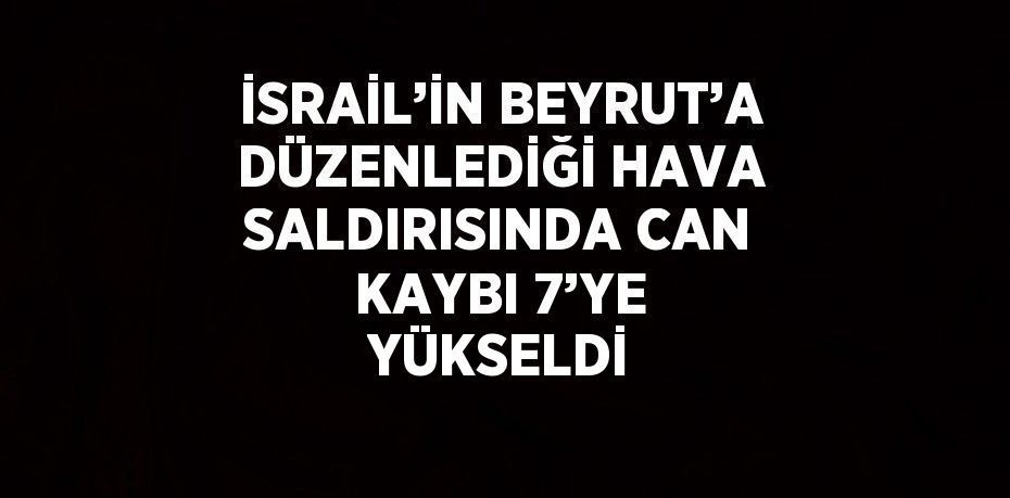 İSRAİL’İN BEYRUT’A DÜZENLEDİĞİ HAVA SALDIRISINDA CAN KAYBI 7’YE YÜKSELDİ