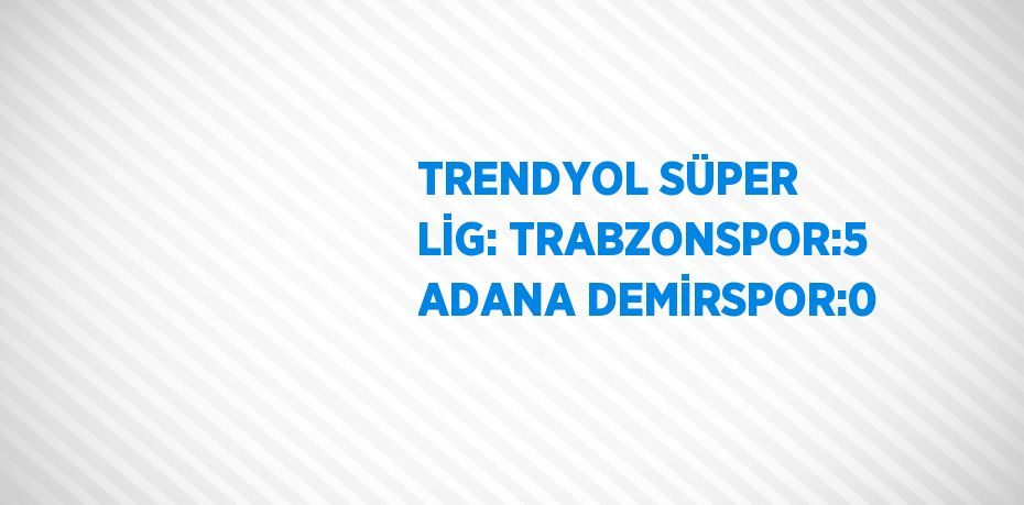 TRENDYOL SÜPER LİG: TRABZONSPOR:5 ADANA DEMİRSPOR:0