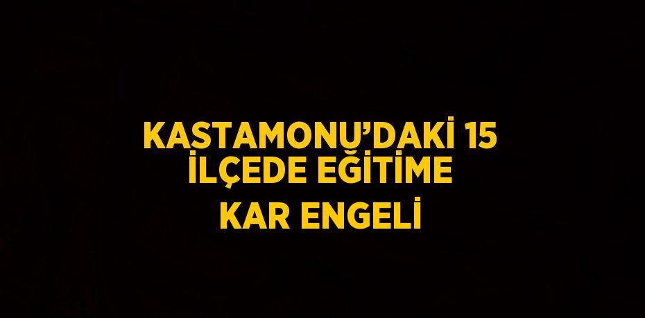 KASTAMONU’DAKİ 15 İLÇEDE EĞİTİME KAR ENGELİ