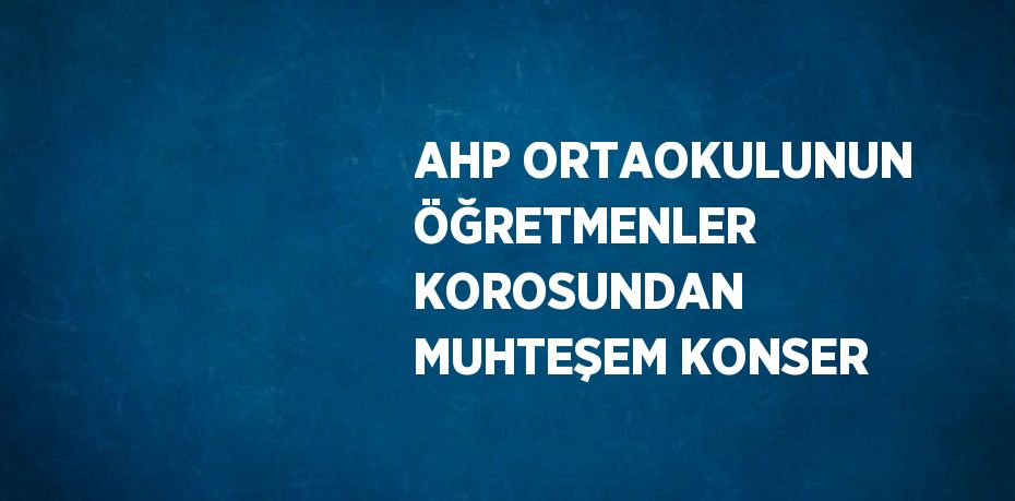 AHP ORTAOKULUNUN ÖĞRETMENLER KOROSUNDAN MUHTEŞEM KONSER