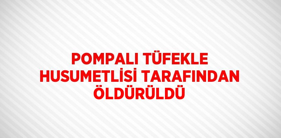 POMPALI TÜFEKLE HUSUMETLİSİ TARAFINDAN ÖLDÜRÜLDÜ