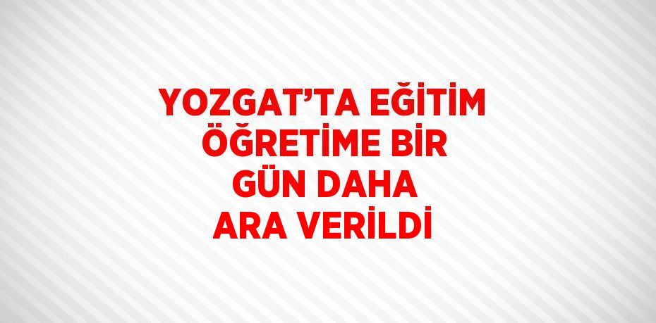 YOZGAT’TA EĞİTİM ÖĞRETİME BİR GÜN DAHA ARA VERİLDİ