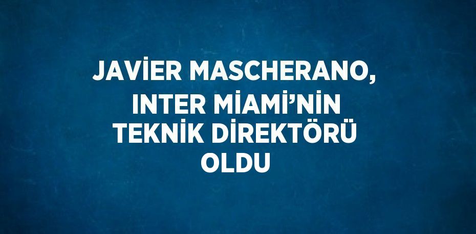 JAVİER MASCHERANO, INTER MİAMİ’NİN TEKNİK DİREKTÖRÜ OLDU