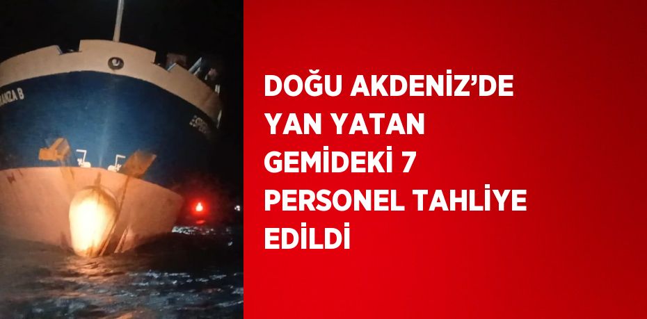 DOĞU AKDENİZ’DE YAN YATAN GEMİDEKİ 7 PERSONEL TAHLİYE EDİLDİ