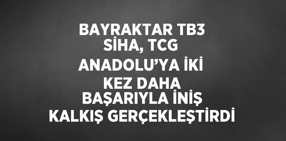 BAYRAKTAR TB3 SİHA, TCG ANADOLU’YA İKİ KEZ DAHA BAŞARIYLA İNİŞ KALKIŞ GERÇEKLEŞTİRDİ