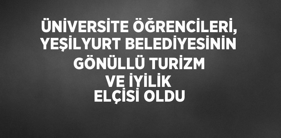 ÜNİVERSİTE ÖĞRENCİLERİ, YEŞİLYURT BELEDİYESİNİN GÖNÜLLÜ TURİZM VE İYİLİK ELÇİSİ OLDU