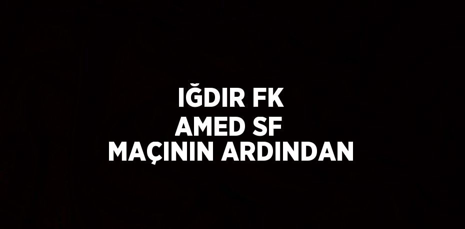 IĞDIR FK AMED SF MAÇININ ARDINDAN