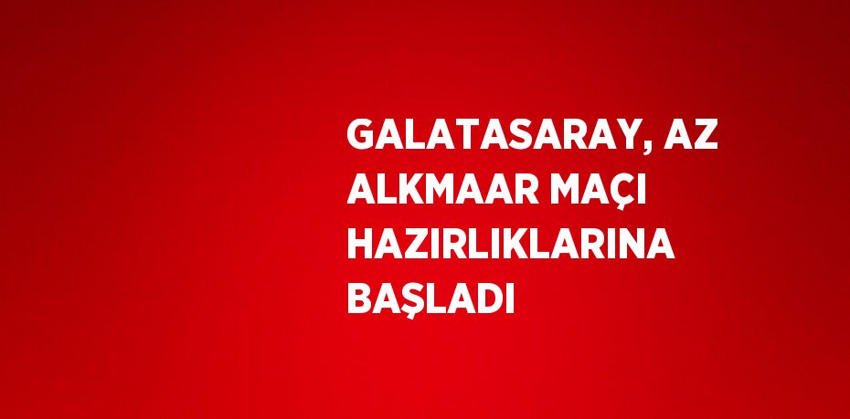 GALATASARAY, AZ ALKMAAR MAÇI HAZIRLIKLARINA BAŞLADI