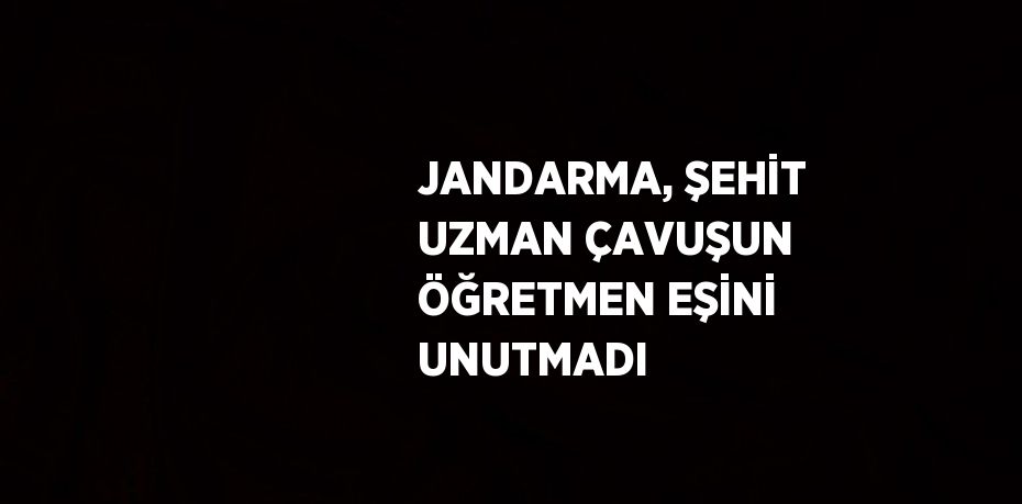 JANDARMA, ŞEHİT UZMAN ÇAVUŞUN ÖĞRETMEN EŞİNİ UNUTMADI