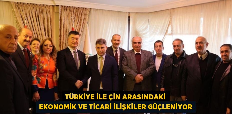 TÜRKİYE İLE ÇİN ARASINDAKİ EKONOMİK VE TİCARİ İLİŞKİLER GÜÇLENİYOR