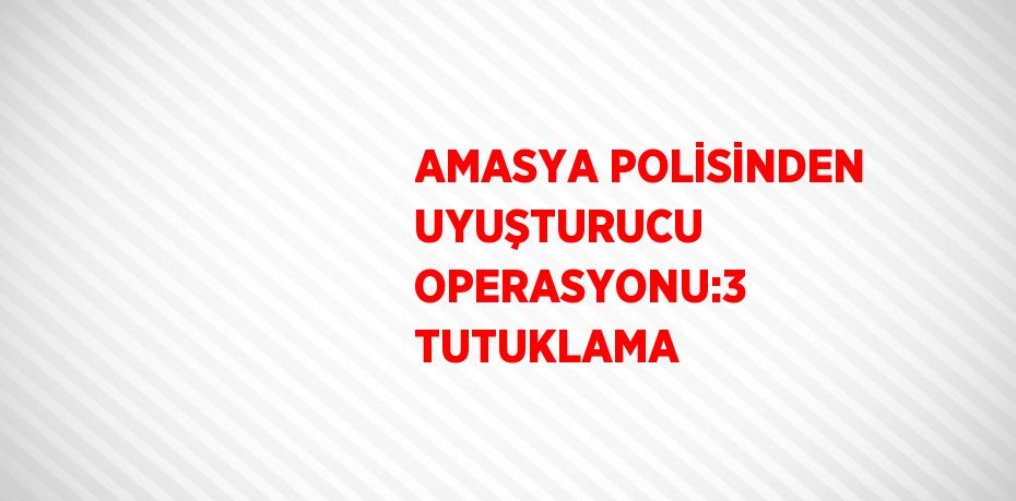 AMASYA POLİSİNDEN UYUŞTURUCU OPERASYONU:3 TUTUKLAMA