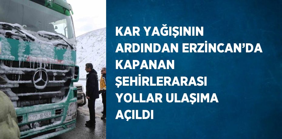 KAR YAĞIŞININ ARDINDAN ERZİNCAN’DA KAPANAN ŞEHİRLERARASI YOLLAR ULAŞIMA AÇILDI