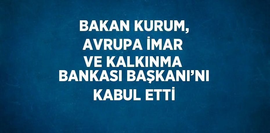 BAKAN KURUM, AVRUPA İMAR VE KALKINMA BANKASI BAŞKANI’NI KABUL ETTİ