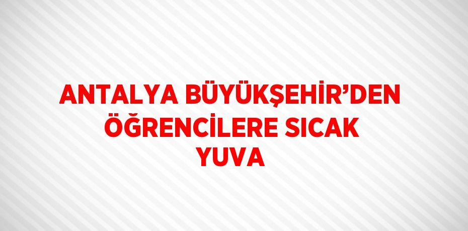 ANTALYA BÜYÜKŞEHİR’DEN ÖĞRENCİLERE SICAK YUVA