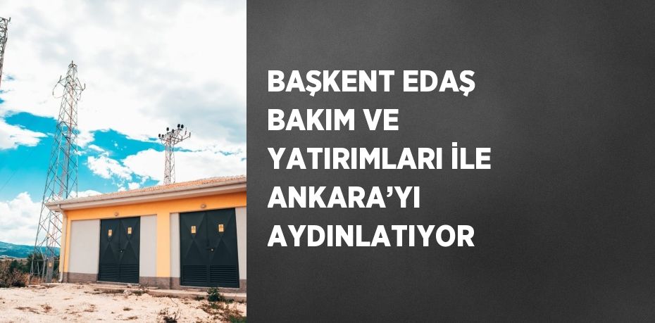 BAŞKENT EDAŞ BAKIM VE YATIRIMLARI İLE ANKARA’YI AYDINLATIYOR