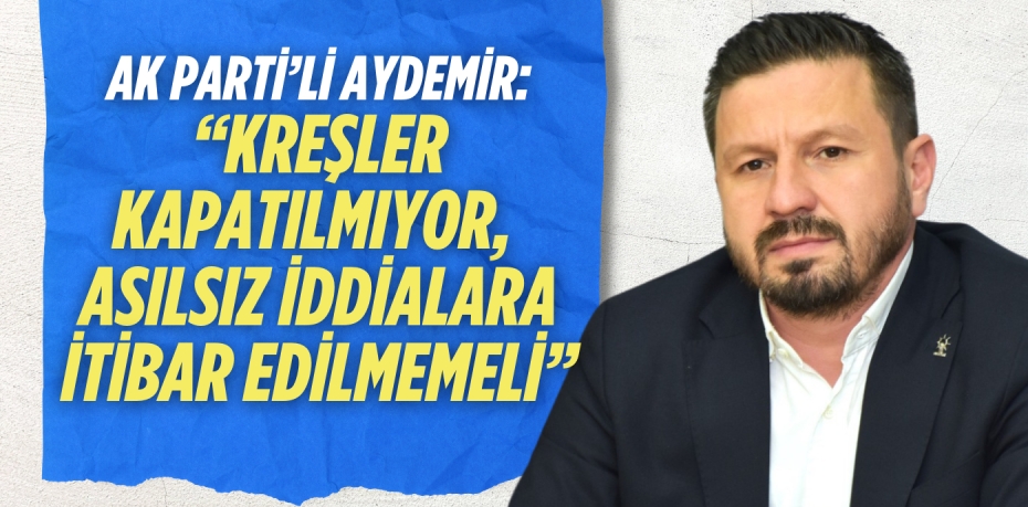 AK PARTİ’Lİ AYDEMİR: “KREŞLER KAPATILMIYOR,  ASILSIZ İDDİALARA İTİBAR EDİLMEMELİ”