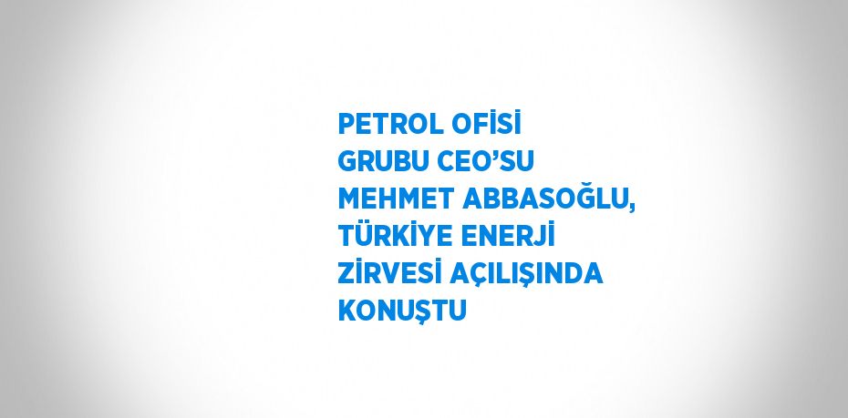 PETROL OFİSİ GRUBU CEO’SU MEHMET ABBASOĞLU, TÜRKİYE ENERJİ ZİRVESİ AÇILIŞINDA KONUŞTU